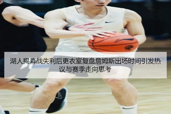 湖人揭幕战失利后更衣室复盘詹姆斯出场时间引发热议与赛季走向思考